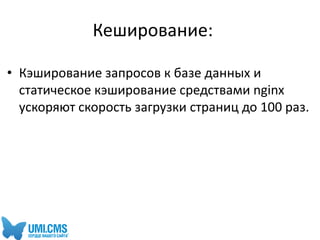 Кеширование:
• Кэширование запросов к базе данных и
статическое кэширование средствами nginx
ускоряют скорость загрузки страниц до 100 раз.
 