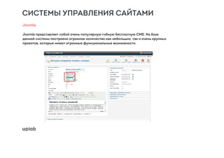 СИСТЕМЫ УПРАВЛЕНИЯ САЙТАМИ
Joomla
Joomla представляет собой очень популярную гибкую бесплатную CMS. На базе
данной системы построено огромное количество как небольших, так и очень крупных
проектов, которые имеют огромные функциональные возможности.
 