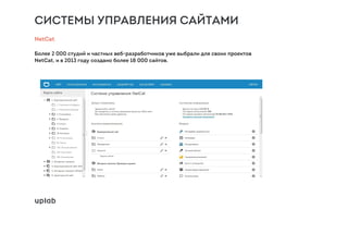 СИСТЕМЫ УПРАВЛЕНИЯ САЙТАМИ
NetCat
Более 2 000 студий и частных веб-разработчиков уже выбрали для своих проектов
NetCat, и в 2013 году создано более 18 000 сайтов.
 
