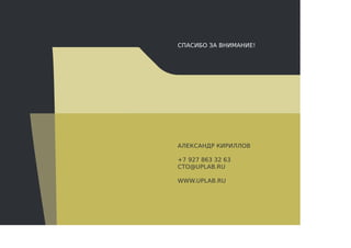 СПАСИБО ЗА ВНИМАНИЕ!
АЛЕКСАНДР КИРИЛЛОВ
+7 927 863 32 63
CTO@UPLAB.RU
WWW.UPLAB.RU
 