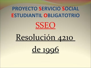 PROYECTO SERVICIO SOCIAL
ESTUDIANTIL OBLIGATOTRIO
SSEO
Resolución 4210
de 1996
 