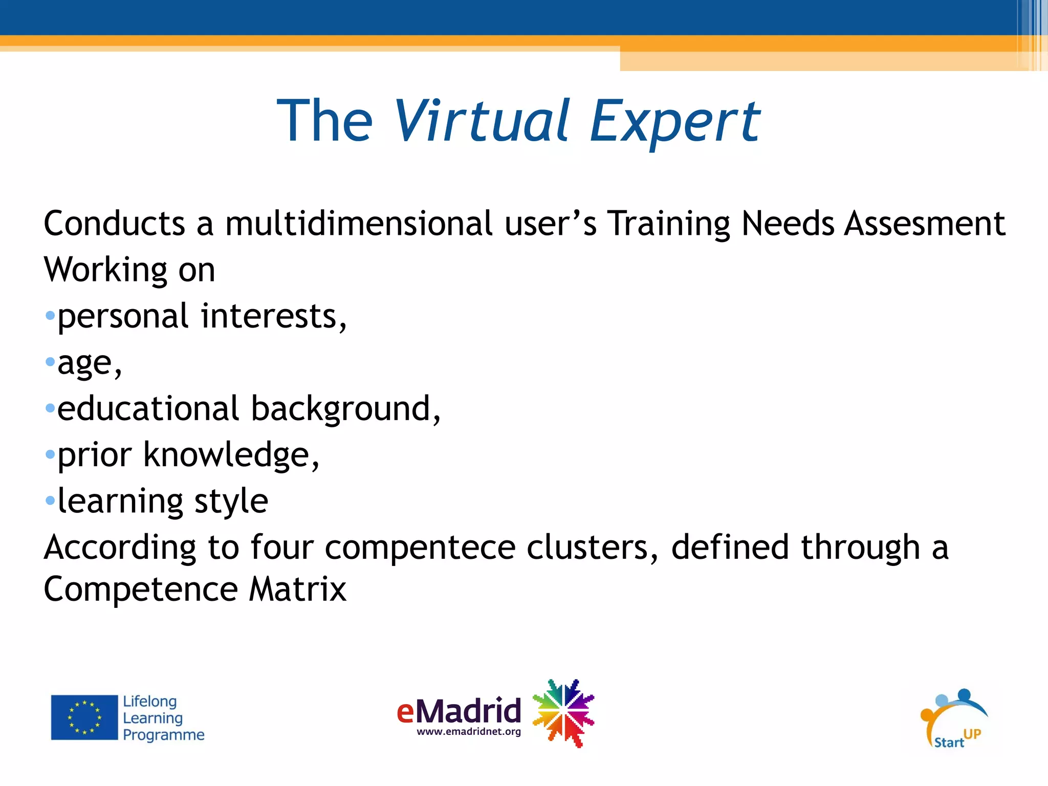 The Virtual Expert
Conducts a multidimensional user’s Training Needs Assesment
Working on
•personal interests,
•age,
•educational background,
•prior knowledge,
•learning style
According to four compentece clusters, defined through a
Competence Matrix
 