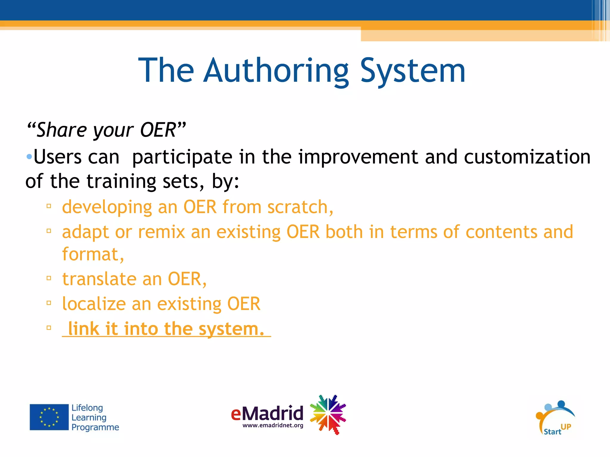 The Authoring System
“Share your OER”
•Users can participate in the improvement and customization
of the training sets, by:
▫ developing an OER from scratch,
▫ adapt or remix an existing OER both in terms of contents and
format,
▫ translate an OER,
▫ localize an existing OER
▫ link it into the system.
 