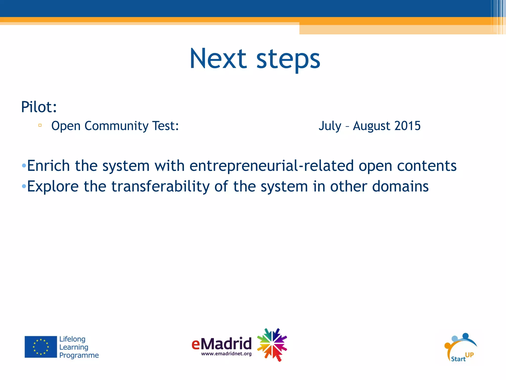 Next steps
Pilot:
▫ Open Community Test: July – August 2015
•Enrich the system with entrepreneurial-related open contents
•Explore the transferability of the system in other domains
 