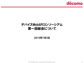 NTT DOCOMO, INC., Copyright 2015, All rights reserved. 0
デバイスWebAPIコンソーシアム
第一回総会について
2015年7月2日
 