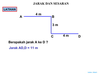 Author : Khairi
A B
C D
4 m
3 m
4 m
Berapakah jarak A ke D ?
Jarak AD,D = 11 m
JARAK DAN SESARAN
LATIHAN
 