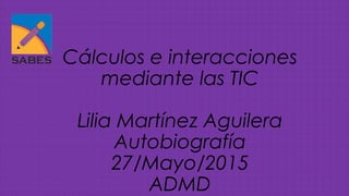 Cálculos e interacciones
mediante las TIC
Lilia Martínez Aguilera
Autobiografía
27/Mayo/2015
ADMD
 