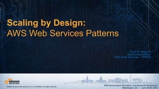 AWS Government, Education, and Nonprofit Symposium
Washington, DC I June 25-26, 2015
AWS Government, Education, and Nonprofit Symposium
Washington, DC I June 25-26, 2015
Scaling by Design:
AWS Web Services Patterns
Todd M. Gagorik
Solutions Architect
AWS Web Services - WWPS
©2015, Amazon Web Services, Inc. or its affiliates. All rights reserved.
 