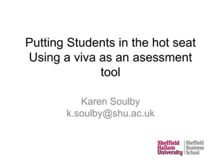 Putting Students in the hot seat
Using a viva as an asessment
tool
Karen Soulby
k.soulby@shu.ac.uk
 