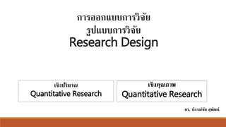 การออกแบบการวิจัย
รูปแบบการวิจัย
Research Design
เชิงปริมาณ
Quantitative Research
เชิงคุณภาพ
Quantitative Research
ดร. ปกรณ์ชัย สุพัน์์
 