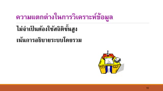 10
ความแตกต่างในการวิเคราะห์ข้อมูล
ไม่จาเป็ ์ต้องใช้สถิติขั้์สูง
เ์้์การอธิบายระบบโดยรวม
 