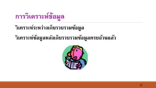22
การวิเคราะห์ข้อมูล
วิเคราะห์ระหว่างเก็บรวบรวมข้อมูล
วิเคราะห์ข้อมูลหลังเก็บรวบรวมข้อมูลครบถ้ว์แล้ว
 