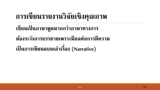 MK421 23
การเขีย์รายงา์วิจัยเชิงคุณภาพ
เขีย์เป็ ์ภาษาพูดมากกว่าภาษาทางการ
ต้องระวังการบรรยายเพราะมีผลต่อการตีความ
เป็ ์การเขีย์แบบเล่าเรื่อง (Narrative)
 