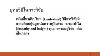6
ยุทธวิธีในการวิจัย
เ์้์เกี่ยวกับบริบท (Contextual) วิธีการวิจัยมี
ความยืดหยุ่์สูงเ์้์ความรู้สึกร่วม ความเข้าใจ
(Empathy and insight) คุณภาพของผู้วิจัย: ต้อง
เป็ ์กลาง
 