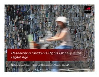© GSMA 2013
Natasha Jackson, Head of Consumer Affairs, GSMA
Researching Children’s Rights Globally in the
Digital Age
 