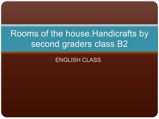 ENGLISH CLASS
Rooms of the house.Handicrafts by
second graders class B2
 
