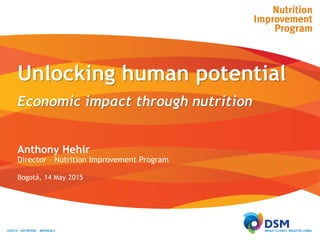 Unlocking human potential
Economic impact through nutrition
Anthony Hehir
Director - Nutrition Improvement Program
Bogotá, 14 May 2015
 