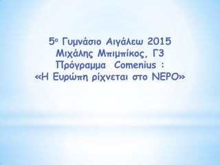 5ο Γυμνάσιο Αιγάλεω 2015
Μιχάλης Μπιμπίκος, Γ3
Πρόγραμμα Comenius :
«Η Ευρώπη ρίχνεται στο ΝΕΡΟ»
 