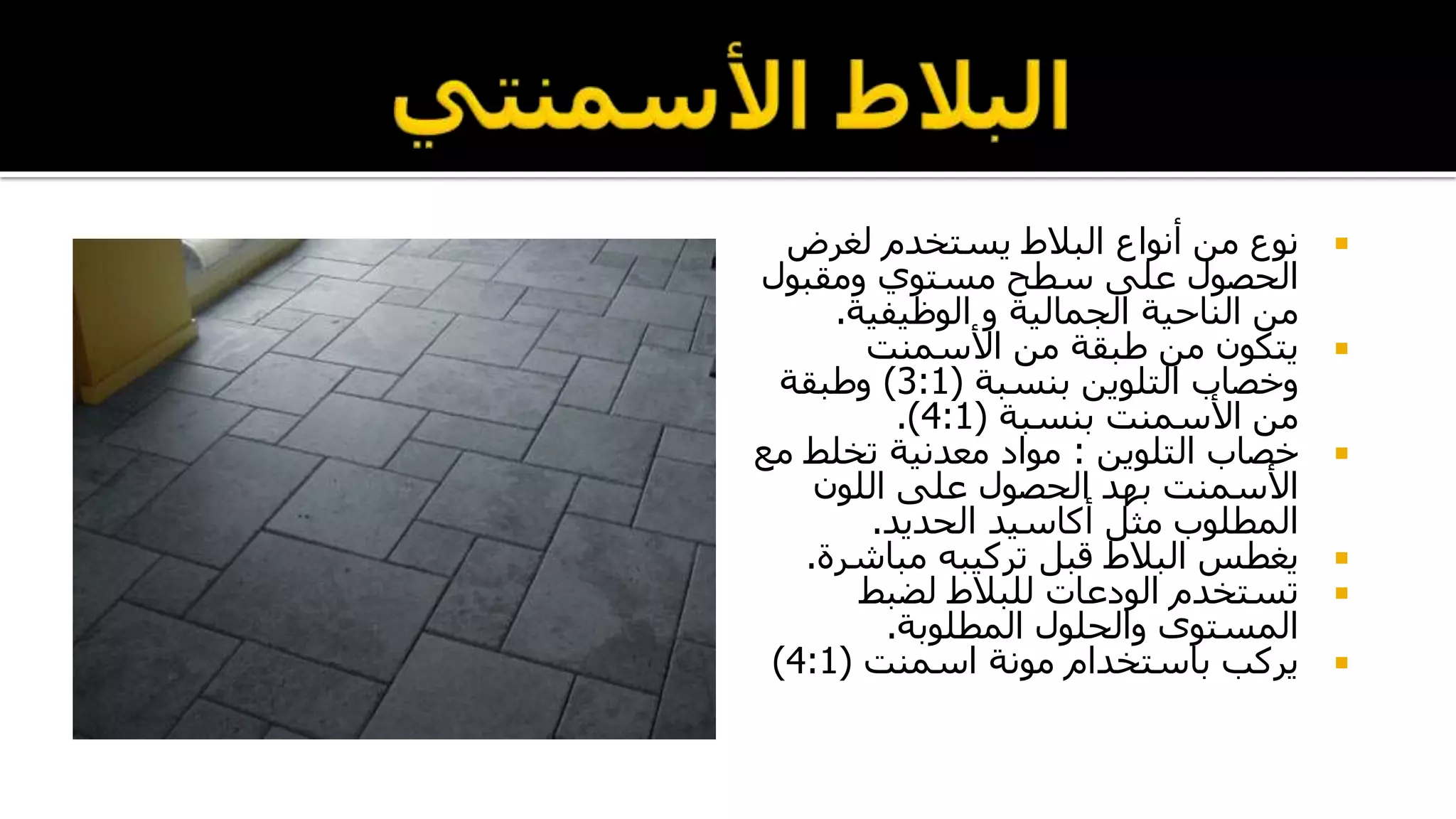 ‫لغرض‬ ‫يستخدم‬ ‫البالط‬ ‫أنواع‬ ‫من‬ ‫نوع‬
‫ومقبول‬ ‫مستوي‬ ‫سطح‬ ‫على‬ ‫الحصول‬
‫الجمالية‬ ‫الناحية‬ ‫من‬‫و‬‫الوظيفية‬.
‫األسمنت‬ ‫من‬ ‫طبقة‬ ‫من‬ ‫يتكون‬
‫وخصاب‬‫بنسبة‬ ‫التلوين‬(3:1)‫وطبقة‬
‫بنسبة‬ ‫األسمنت‬ ‫من‬(4:1.)
‫خصاب‬‫التلوين‬:‫م‬ ‫تخلط‬ ‫معدنية‬ ‫مواد‬‫ع‬
‫اللون‬ ‫على‬ ‫الحصول‬ ‫بهد‬ ‫األسمنت‬
‫مثل‬ ‫المطلوب‬‫أكاسيد‬‫الحديد‬.
‫مباشر‬ ‫تركيبه‬ ‫قبل‬ ‫البالط‬ ‫يغطس‬‫ة‬.
‫تستخدم‬‫الودعات‬‫لضبط‬ ‫للبالط‬
‫المطلوبة‬ ‫والحلول‬ ‫المستوى‬.
‫باستخدام‬ ‫يركب‬‫مونة‬‫اسمنت‬(4:1)
 