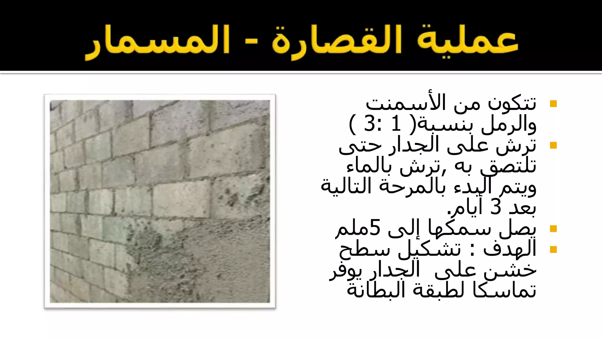 ‫األسمنت‬ ‫من‬ ‫تتكون‬
‫بنسبة‬ ‫والرمل‬(1:3)
‫حتى‬ ‫الجدار‬ ‫على‬ ‫ترش‬
‫به‬ ‫تلتصق‬,‫بالماء‬ ‫ترش‬
‫التال‬ ‫بالمرحة‬ ‫البدء‬ ‫ويتم‬‫ية‬
‫بعد‬3‫أيام‬.
‫إلى‬ ‫سمكها‬ ‫يصل‬5‫ملم‬
‫الهدف‬:‫سطح‬ ‫تشكيل‬
‫يوفر‬ ‫الجدار‬ ‫على‬ ‫خشن‬
‫البطانة‬ ‫لطبقة‬ ‫تماسكا‬
 