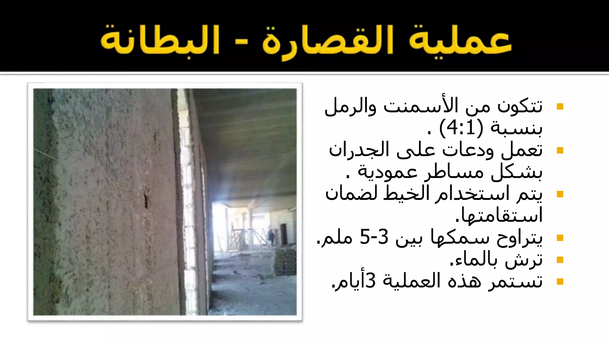 ‫والرمل‬ ‫األسمنت‬ ‫من‬ ‫تتكون‬
‫بنسبة‬(4:1. )
‫تعمل‬‫ودعات‬‫الجدران‬ ‫على‬
‫عمودية‬ ‫مساطر‬ ‫بشكل‬.
‫لضما‬ ‫الخيط‬ ‫استخدام‬ ‫يتم‬‫ن‬
‫استقامتها‬.
‫بين‬ ‫سمكها‬ ‫يتراوح‬3-5‫ملم‬.
‫بالماء‬ ‫ترش‬.
‫العملية‬ ‫هذه‬ ‫تستمر‬3‫أيام‬.
 