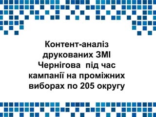 Контент-аналіз
друкованих ЗМІ
Чернігова під час
кампанії на проміжних
виборах по 205 округу
 