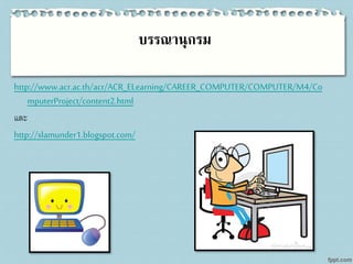บรรณานุกรม
http://www.acr.ac.th/acr/ACR_ELearning/CAREER_COMPUTER/COMPUTER/M4/Co
mputerProject/content2.html
และ
http://slamunder1.blogspot.com/
 
