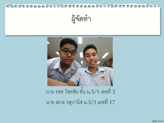 ผู้จัดทา
นาย รชต โชคชัย ชั้น ม.5/1 เลขที่ 3
นาย สกล วสุวานิช ม.5/1 เลขที่ 17
 