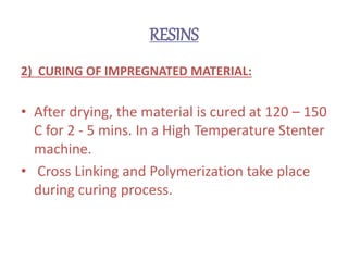 RESINS
2) CURING OF IMPREGNATED MATERIAL:
• After drying, the material is cured at 120 – 150
C for 2 - 5 mins. In a High Temperature Stenter
machine.
• Cross Linking and Polymerization take place
during curing process.
 