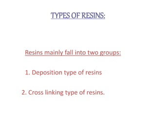 TYPES OF RESINS:
Resins mainly fall into two groups:
1. Deposition type of resins
2. Cross linking type of resins.
 