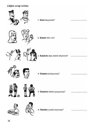 1- Kimi tanıyorsun?
2- Kimde bilet var?
3- Kimlerle dans etmek istiyorsun?
4- Kimden korkuyorsun?
5- Kimlerle futbol oynuyorsun?
6- Kimden yemek istiyorsun?
 