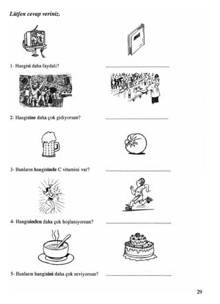 Lütfen cevap veriniz.
1- Hangisi daha faydalı?
2- Hangisine daha çok gidiyorsun?
LLt-Vllli
LLUu u
3- Bunların hangisinde C vitamini var?
4- Hangisinden daha çok hoşlanıyorsun?
5- Bunların hangisini daha çok seviyorsun?
 