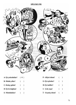 DİLEKLER
>•'. ?$*■>
A- İyi yolculuklar! ( 4
B- Mutlu yıllar! (
C- Kolay gelsin! (
D- İyi ki doğdun! (
E- Mutluluklar! (
71
) F- Afiyet olsun! ( )
) G- İyi uykular! ( )
) H- İyi tatiller! ( )
) I- Çok yaşa! ( )
) İ- Geçmiş olsun! '( )
 