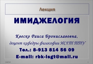 ИМИДЖЕЛОГИЯ
Квеско Раиса Брониславовна,
доцент кафедры философии ИСГТ ТПУ
Тел.: 8-913 814 56 09
E-mail: rbk-isgt@mail.ru
21.07.15 1
 