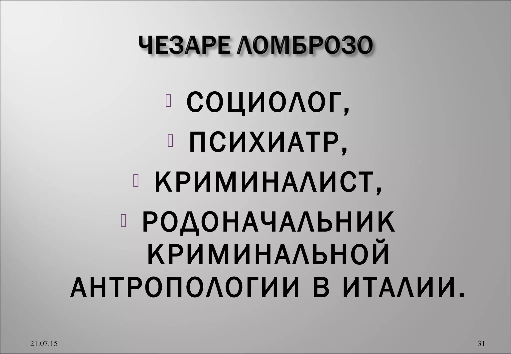  СОЦИОЛОГ,
 ПСИХИАТР,
 КРИМИНАЛИСТ,
 РОДОНАЧАЛЬНИК
КРИМИНАЛЬНОЙ
АНТРОПОЛОГИИ В ИТАЛИИ.
21.07.15 31
 