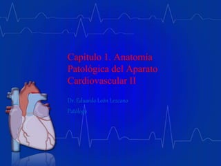 Capítulo 1. Anatomía
Patológica del Aparato
Cardiovascular II
Dr. Eduardo León Lezcano
Patólogo
 