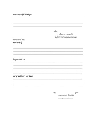 ความเห็นของผู้บังคับบัญชา
……………………………………………………………………………………………………………………………………………….…………..
……………………………………………………………………………………………………………………………………………………………
……………………………………………………………………………………………………………………………………………………………
…………………………………………………………………………………………………………………………………………………………
ลงชื่อ
(นายพิศดาร วงศ์บุญยัง)
ผู้บริหารโรงเรียนชุมชนบ้านพุ่มแก
บันทึกผลหลังสอน
ผลการเรียนรู้
……………….…………………………………………………………….………………………………………………………….…………………
……………………………………………………………..…………..………………….……………………………………………………………
………………………………………………………………………………………………………………………………………..…………………
………………………………………………………………………………………………………………………………………..…………………
……………………………………………………………..…………..………………….…………………………………………………………….
ปัญหา / อุปสรรค
………………………………………………………………………………..…………..………………….…………………………………………
……………………………………………………………………………………………………………………………………….…………………
……………………………………………………………………………………………………………………………………….…………………
……………………………………………………………..…………..………………….………………………………………..…………………
…………………………………………………………………………………………………………………………………………………………
แนวทางแก้ปัญหา และพัฒนา
………………………………………………..………………….……………………………………..…………………………..…………………
…………………………………………………………………………………………………………………..………………….……………………
…………………………..………………….………………………………………………………….………………………..………………………
………………………………………………………………………………………………………………..…………………………………………
ลงชื่อ ผู้สอน
(นางสาวสุปราณี เขื่อนขันธ์)
………../…………./………..
 