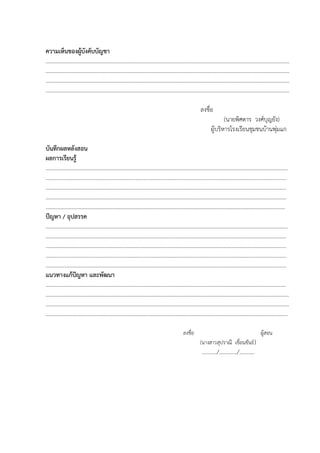 ความเห็นของผู้บังคับบัญชา
……………………………………………………………………………………………………………………………………………………………
……………………………………………………………………………………………………………………………………………………………
……………………………………………………………………………………………………………………………………………………………
……………………………………………………………………………………………………………………………………………………………
ลงชื่อ
(นายพิศดาร วงศ์บุญยัง)
ผู้บริหารโรงเรียนชุมชนบ้านพุ่มแก
บันทึกผลหลังสอน
ผลการเรียนรู้
……………….…………………………………………………………….……………………………………………………………………………
……………………………………………………………..…………..………………….………………………………………..…………………
……………………………………………………………………………………………………………………………………….…………………
……………………………………………………………………………………………………………………………………….…………………
……………………………………………………………..…………..………………….………………………………………………………….
ปัญหา / อุปสรรค
………………………………………………………………………………..…………..………………….…………………………………………
……………………………………………………………………………………………………………………………………….…………………
……………………………………………………………………………………………………………………………………….…………………
……………………………………………………………..…………..………………….………………………………………..…………………
………………………………………………………………………………………………………………………………………………………….
แนวทางแก้ปัญหา และพัฒนา
………………………………………………..………………….……………………………………..…………………………..…………………
…………………………………………………………………………………………………………………..………………….……………………
…………………………..………………….………………………………………………………….………………………..………………………
…………………………………………………………………………………………………………………………………………………………..
ลงชื่อ ผู้สอน
(นางสาวสุปราณี เขื่อนขันธ์)
………../…………./………..
 