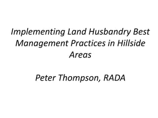 Implementing Land Husbandry Best
Management Practices in Hillside
Areas
Peter Thompson, RADA
 