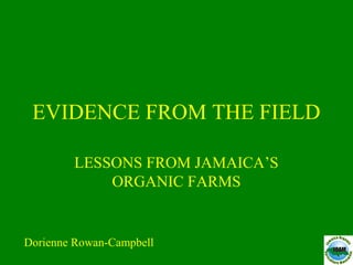 EVIDENCE FROM THE FIELD
LESSONS FROM JAMAICA’S
ORGANIC FARMS
Dorienne Rowan-Campbell
 