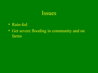 Issues
• Rain-fed
• Get severe flooding in community and on
farms
 