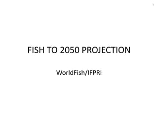 FISH TO 2050 PROJECTION
WorldFish/IFPRI
1
 