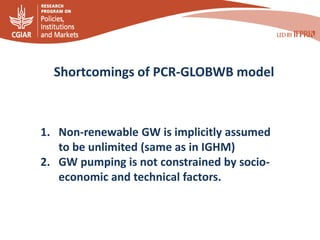 1. Non-renewable GW is implicitly assumed
to be unlimited (same as in IGHM)
2. GW pumping is not constrained by socio-
eco...