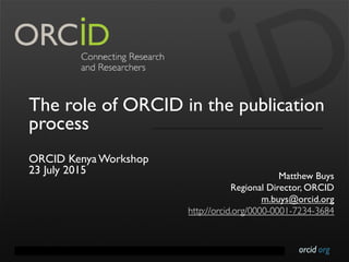orcid.orgContact Info: p. +1-301-922-9062 a. 10411 Motor City Drive, Suite 750, Bethesda, MD 20817 USA
The role of ORCID in the publication
process
ORCID Kenya Workshop
23 July 2015 Matthew Buys
Regional Director, ORCID
m.buys@orcid.org
http://orcid.org/0000-0001-7234-3684
 
