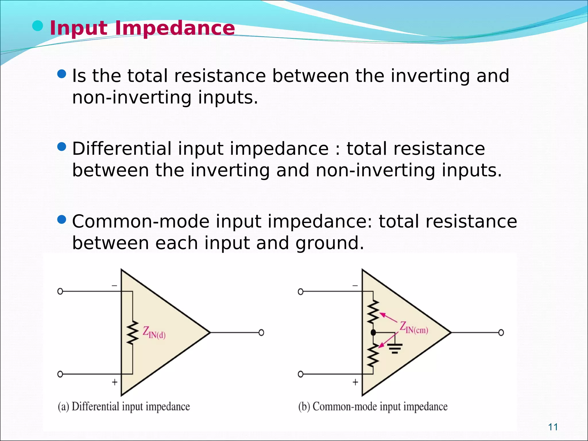 Input Impedance
Is the total resistance between the inverting and
non-inverting inputs.
Differential input impedance : total resistance
between the inverting and non-inverting inputs.
Common-mode input impedance: total resistance
between each input and ground.
11
 