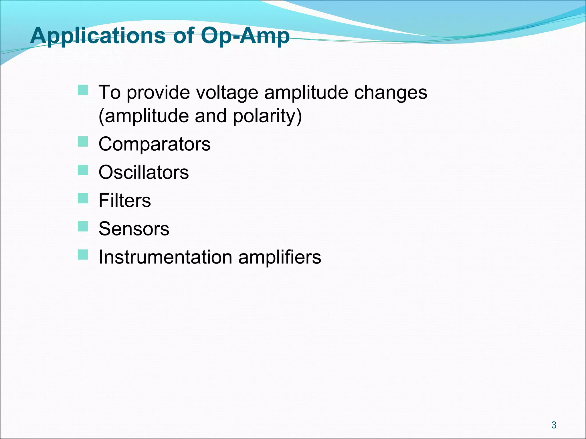 3
Applications of Op-Amp
 To provide voltage amplitude changes
(amplitude and polarity)
 Comparators
 Oscillators
 Filters
 Sensors
 Instrumentation amplifiers
 