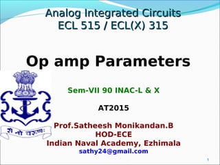 Analog Integrated CircuitsAnalog Integrated Circuits
ECL 515 / ECL(X) 315ECL 515 / ECL(X) 315
Op amp Parameters
1
Sem-VII 90 INAC-L & X
AT2015
Prof.Satheesh Monikandan.B
HOD-ECE
Indian Naval Academy, Ezhimala
sathy24@gmail.com
 