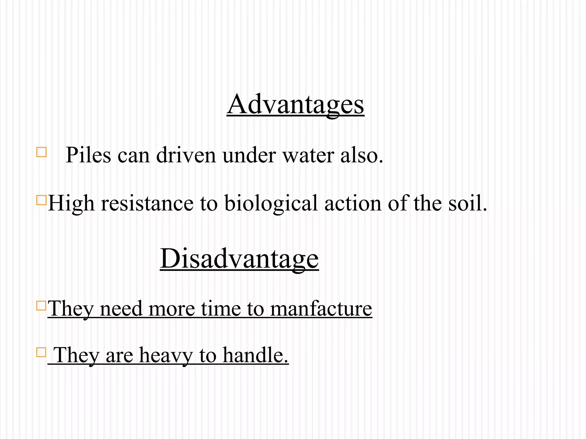 Advantages
 Piles can driven under water also.
High resistance to biological action of the soil.
Disadvantage
They need more time to manfacture
 They are heavy to handle.
 