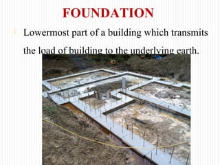 FOUNDATION
 Lowermost part of a building which transmits
the load of building to the underlying earth.
 