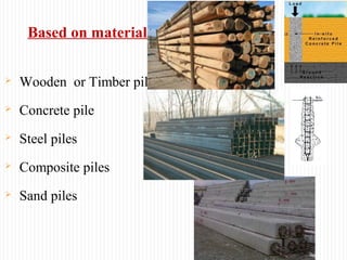 Based on material
 Wooden or Timber pile
 Concrete pile
 Steel piles
 Composite piles
 Sand piles
 